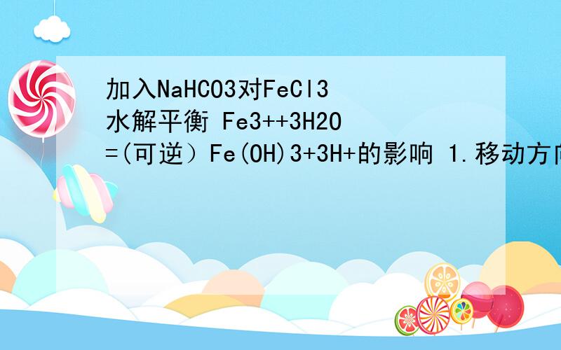 加入NaHCO3对FeCl3水解平衡 Fe3++3H2O=(可逆）Fe(OH)3+3H+的影响 1.移动方向 2.n(H+) 3.pH 4.水解程度 5.现象