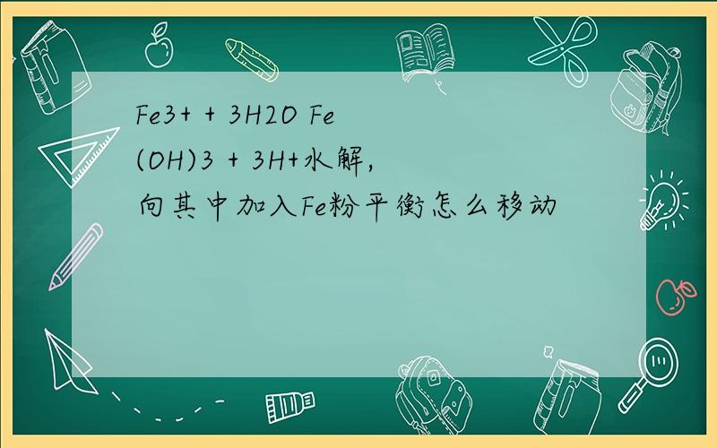 Fe3+ + 3H2O Fe(OH)3 + 3H+水解,向其中加入Fe粉平衡怎么移动