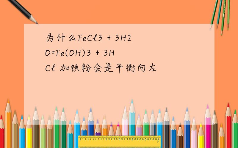 为什么FeCl3 + 3H2O=Fe(OH)3 + 3HCl 加铁粉会是平衡向左