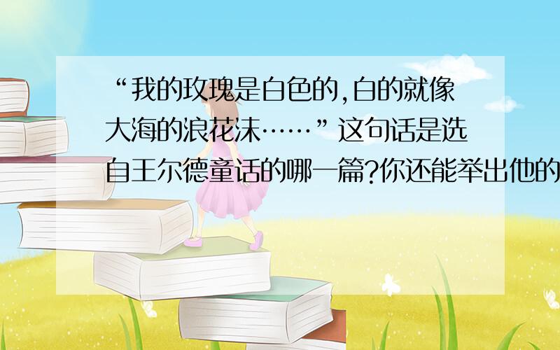 “我的玫瑰是白色的,白的就像大海的浪花沫……”这句话是选自王尔德童话的哪一篇?你还能举出他的其他几篇童话吗?