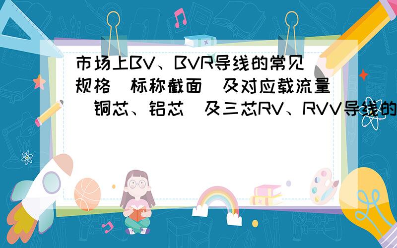 市场上BV、BVR导线的常见规格（标称截面）及对应载流量（铜芯、铝芯）及三芯RV、RVV导线的规格、载流量急要求两千字以上选用导线要根据各种导线的用途和安全载流量来进行选择,请说明