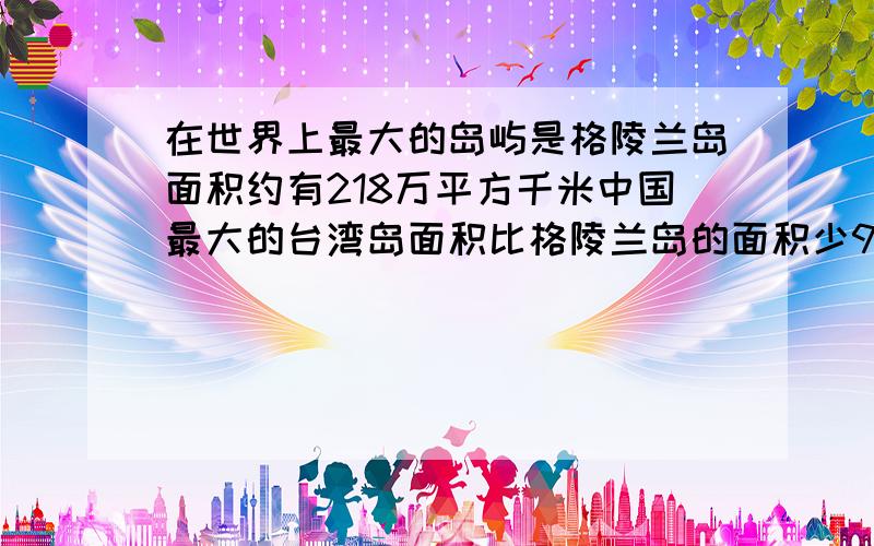 在世界上最大的岛屿是格陵兰岛面积约有218万平方千米中国最大的台湾岛面积比格陵兰岛的面积少98.36%台湾岛世界上最大的岛屿是格陵兰岛面积约有218万平方千米中国最大的台湾岛面积比格