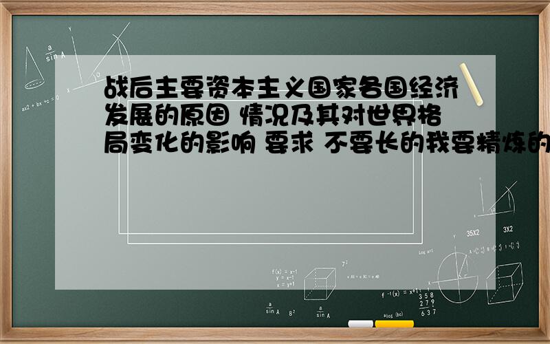 战后主要资本主义国家各国经济发展的原因 情况及其对世界格局变化的影响 要求 不要长的我要精炼的转抄的一律无视.