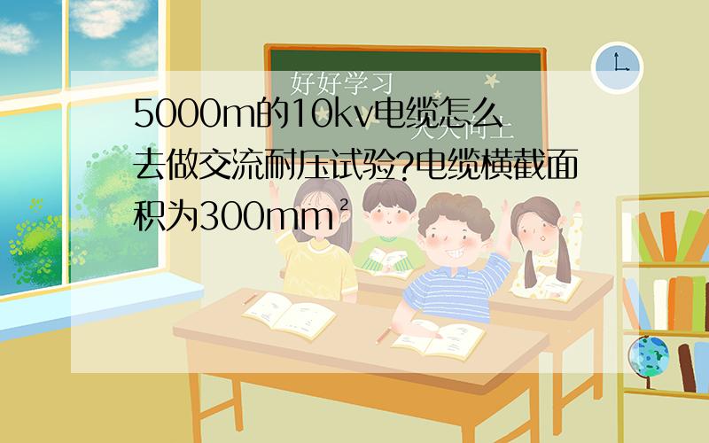 5000m的10kv电缆怎么去做交流耐压试验?电缆横截面积为300mm²