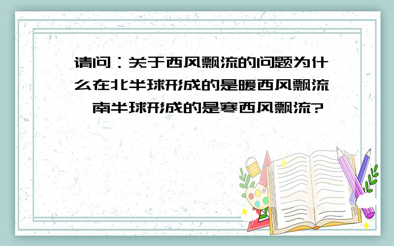 请问：关于西风飘流的问题为什么在北半球形成的是暖西风飘流,南半球形成的是寒西风飘流?