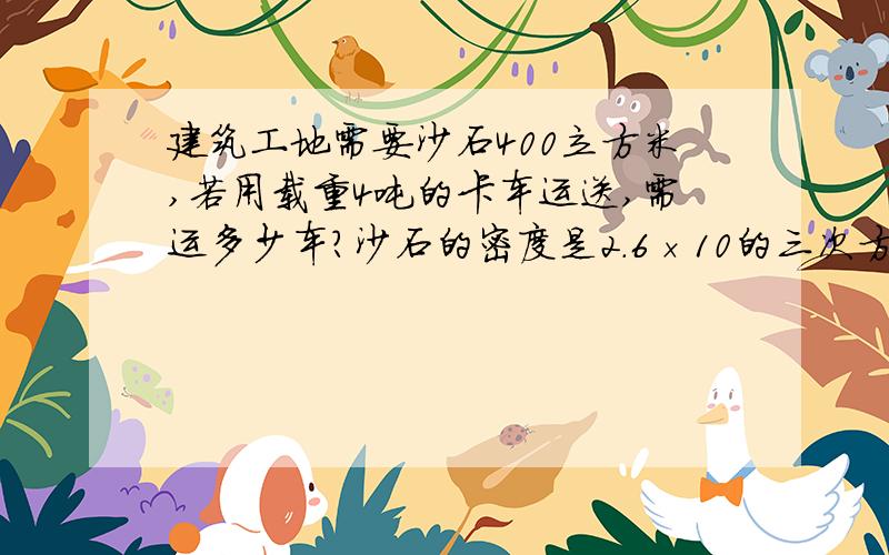 建筑工地需要沙石400立方米,若用载重4吨的卡车运送,需运多少车?沙石的密度是2.6×10的三次方