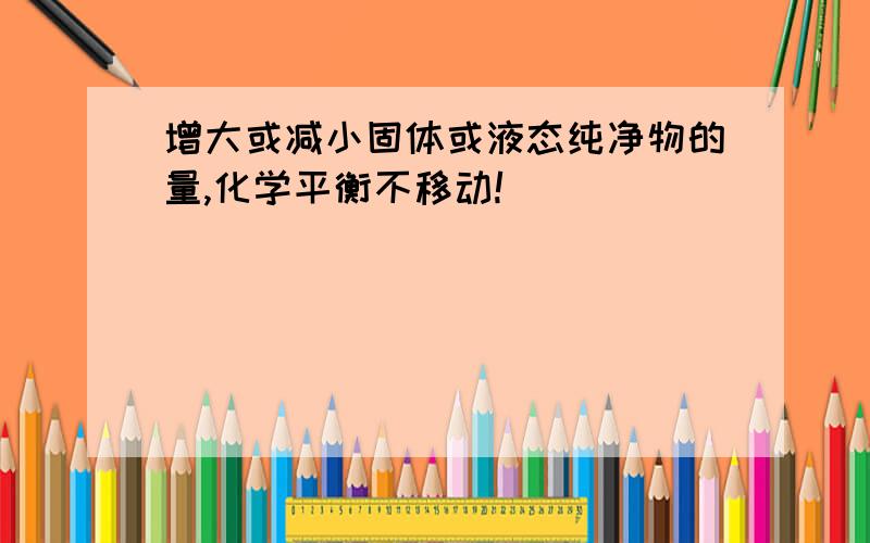 增大或减小固体或液态纯净物的量,化学平衡不移动!