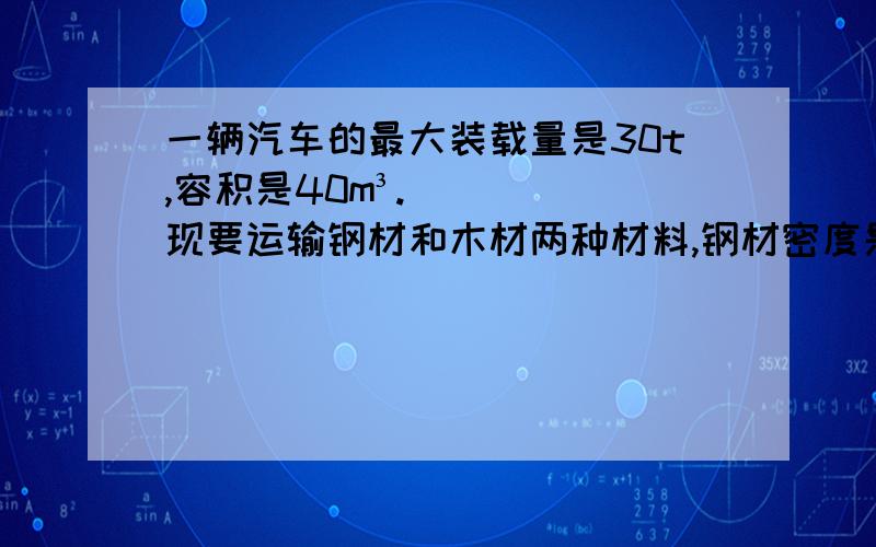 一辆汽车的最大装载量是30t,容积是40m³.现要运输钢材和木材两种材料,钢材密度是7.9×10³kg/m³,木材密度是0.5×10³/m³.问：这两种材料怎样搭配才能使这辆车厢得到充分利用?不