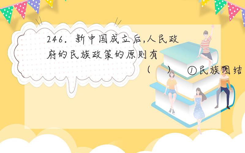 246．新中国成立后,人民政府的民族政策的原则有                                （    ）   ①民族团结       ②民族平等          ③民族自治          ④共同发展繁荣  A．①②③        B．②③④           C