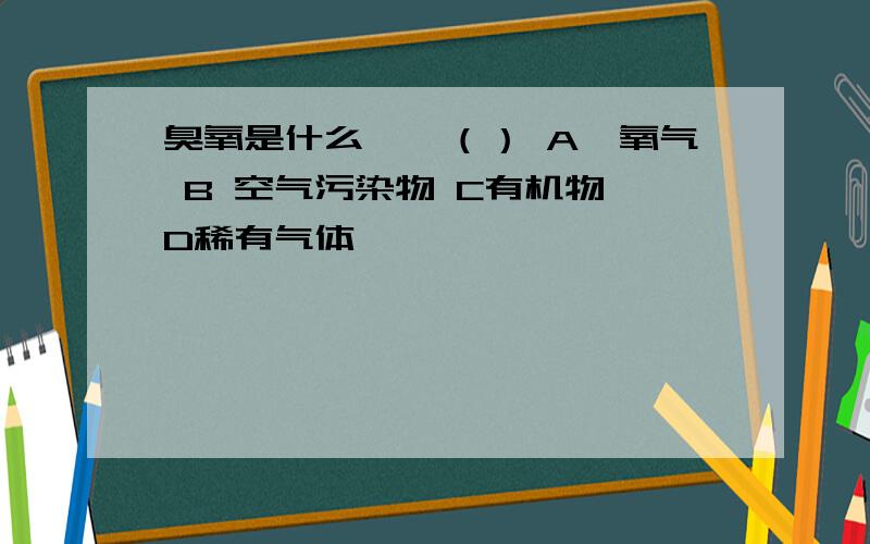 臭氧是什么——（） A、氧气 B 空气污染物 C有机物 D稀有气体