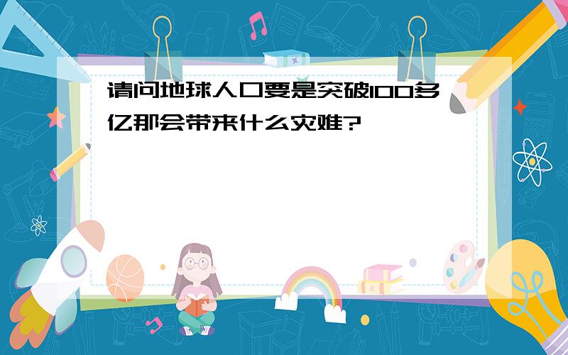 请问地球人口要是突破100多亿那会带来什么灾难?