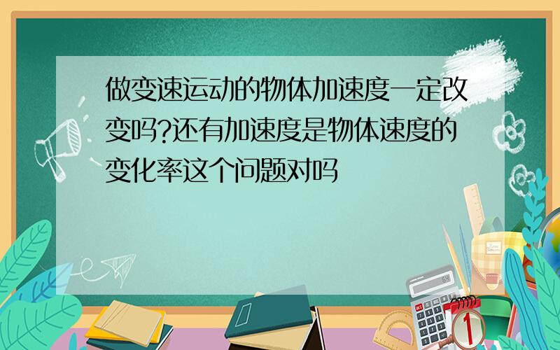 做变速运动的物体加速度一定改变吗?还有加速度是物体速度的变化率这个问题对吗