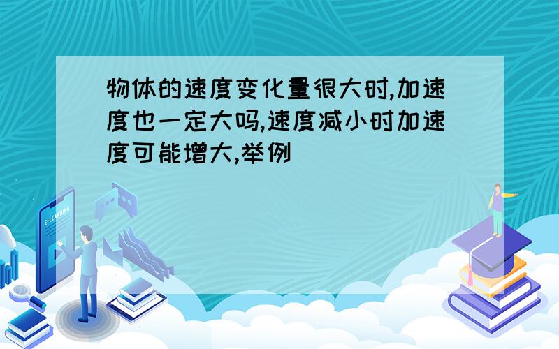 物体的速度变化量很大时,加速度也一定大吗,速度减小时加速度可能增大,举例