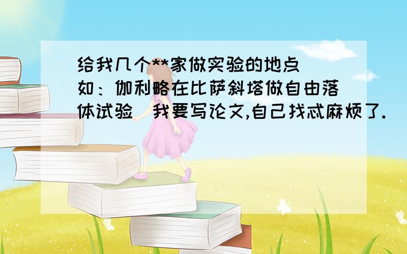 给我几个**家做实验的地点（如：伽利略在比萨斜塔做自由落体试验）我要写论文,自己找忒麻烦了.