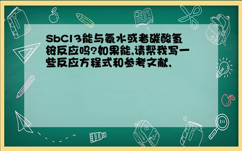 SbCl3能与氨水或者碳酸氢铵反应吗?如果能,请帮我写一些反应方程式和参考文献,