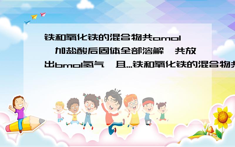 铁和氧化铁的混合物共amol,加盐酸后固体全部溶解,共放出bmol氢气,且...铁和氧化铁的混合物共amol,加盐酸后固体全部溶解,共放出bmol氢气,且向反应后的溶液中加入KSCN溶液不显红色,原混合物中