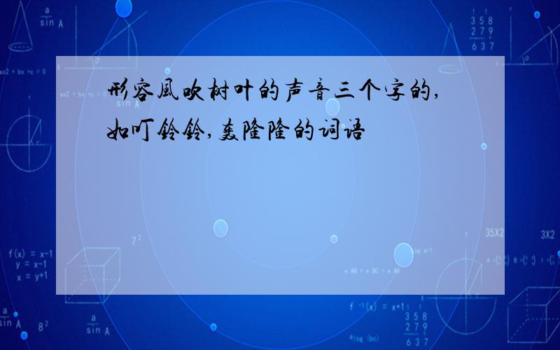 形容风吹树叶的声音三个字的,如叮铃铃,轰隆隆的词语