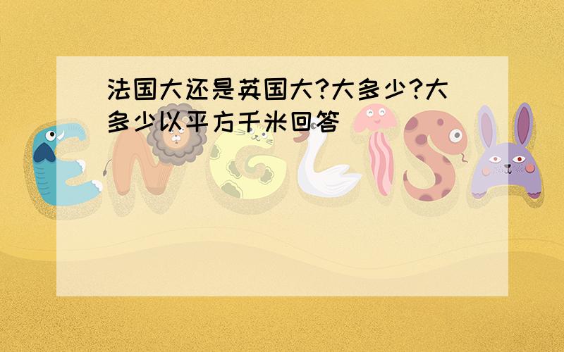 法国大还是英国大?大多少?大多少以平方千米回答