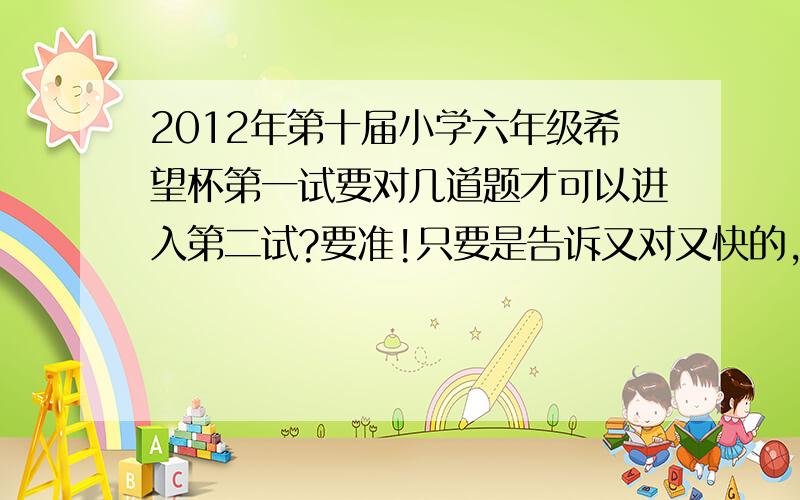 2012年第十届小学六年级希望杯第一试要对几道题才可以进入第二试?要准!只要是告诉又对又快的,绝赞!