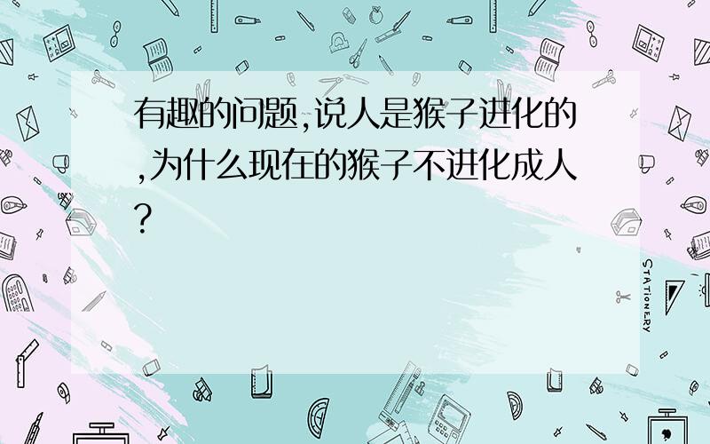 有趣的问题,说人是猴子进化的,为什么现在的猴子不进化成人?