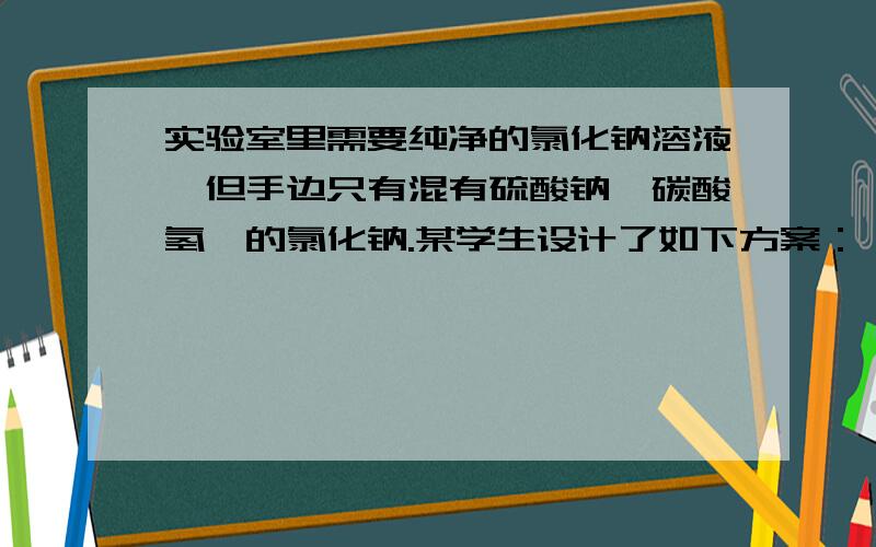 实验室里需要纯净的氯化钠溶液,但手边只有混有硫酸钠、碳酸氢铵的氯化钠.某学生设计了如下方案：   如果此方案正确,那么：   （1）操作①可选择_____或_____仪器.  （2）操作②是否可改为