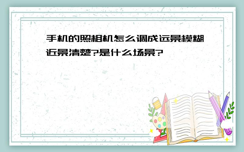 手机的照相机怎么调成远景模糊近景清楚?是什么场景?