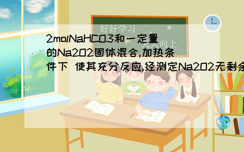 2molNaHCO3和一定量的Na2O2固体混合,加热条件下 使其充分反应,经测定Na2O2无剩余求所得固体的质量