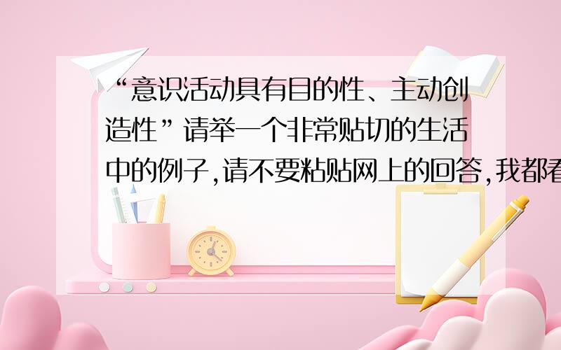 “意识活动具有目的性、主动创造性”请举一个非常贴切的生活中的例子,请不要粘贴网上的回答,我都看了的,都说的不是很贴切,