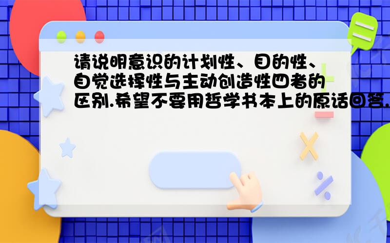 请说明意识的计划性、目的性、自觉选择性与主动创造性四者的区别.希望不要用哲学书本上的原话回答.或者你可以回答下面这道题目,国务院办公厅发布的《关于加强气象灾害监测预警信息