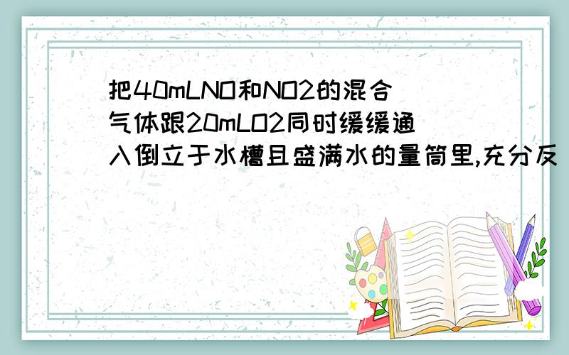 把40mLNO和NO2的混合气体跟20mLO2同时缓缓通入倒立于水槽且盛满水的量筒里,充分反