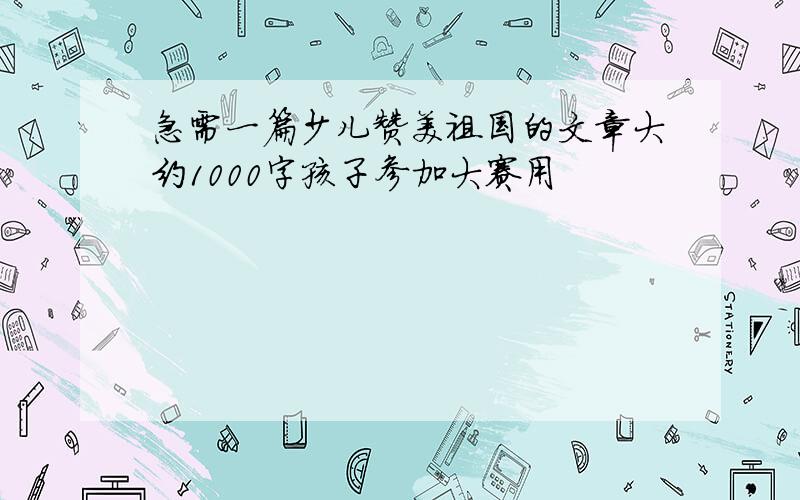 急需一篇少儿赞美祖国的文章大约1000字孩子参加大赛用