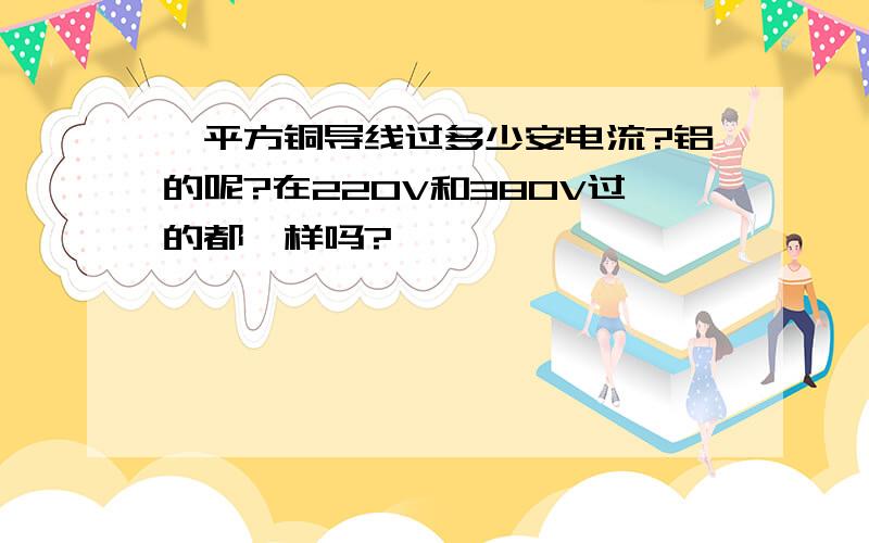 一平方铜导线过多少安电流?铝的呢?在220V和380V过的都一样吗?