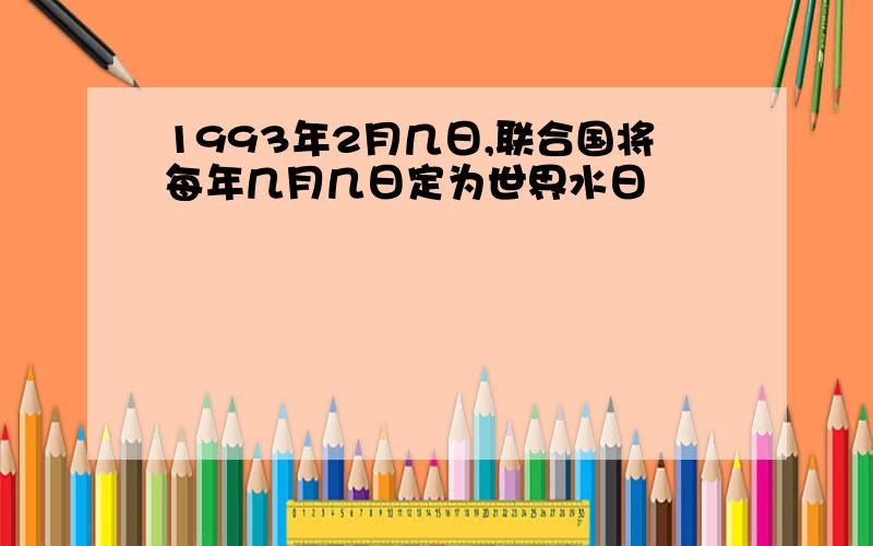 1993年2月几日,联合国将每年几月几日定为世界水日