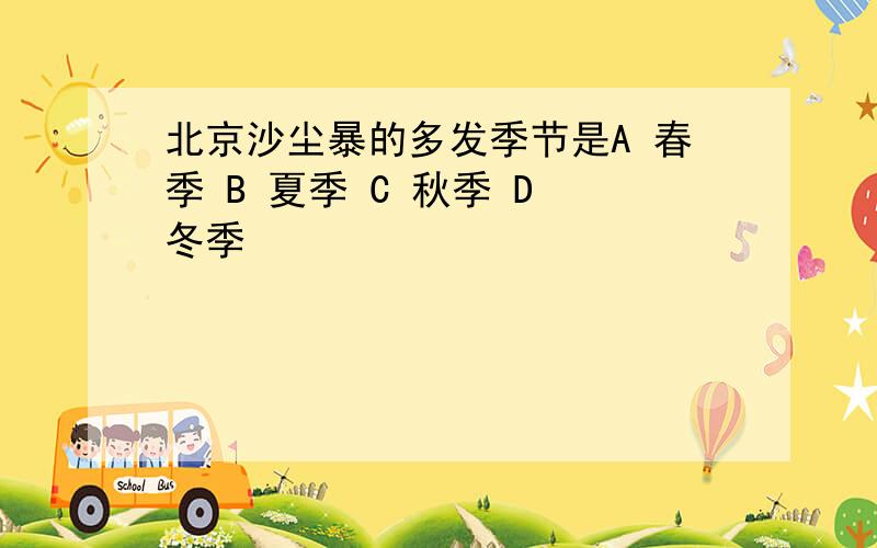 北京沙尘暴的多发季节是A 春季 B 夏季 C 秋季 D 冬季