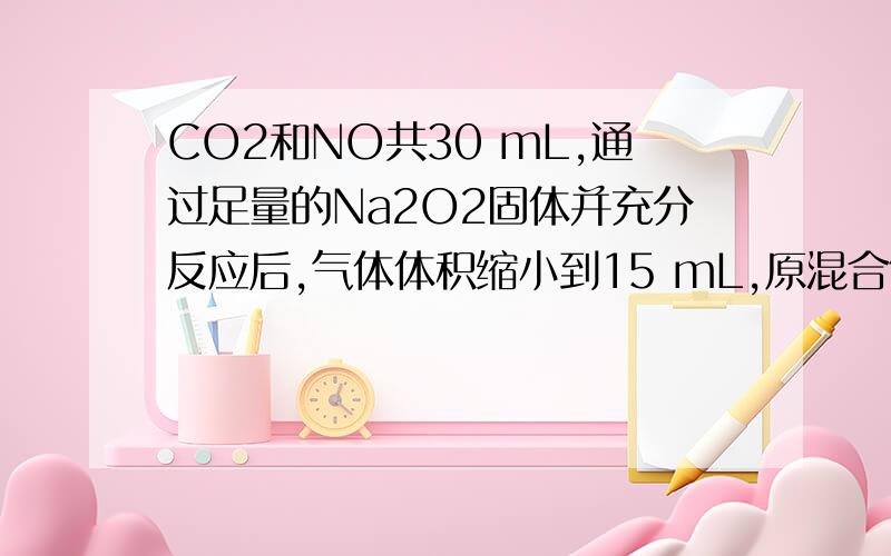 CO2和NO共30 mL,通过足量的Na2O2固体并充分反应后,气体体积缩小到15 mL,原混合气体中CO2的体积不可能是