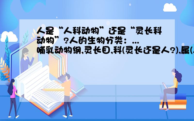 人是“人科动物”还是“灵长科动物”?人的生物分类：...哺乳动物纲,灵长目,科(灵长还是人?),属(人还是智人?)这两种版本都听说过,哪个是正确的?另外还有什么动物和人是同一科、同一属的?