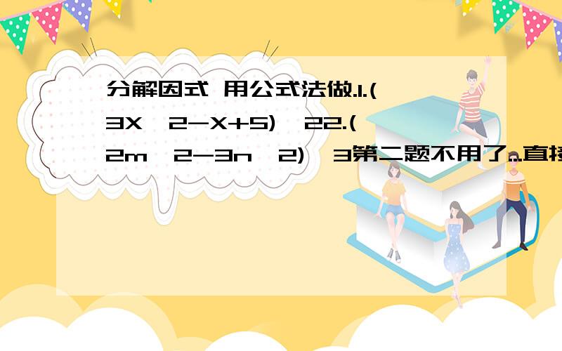 分解因式 用公式法做.1.(3X^2-X+5)^22.(2m^2-3n^2)^3第二题不用了...直接公式就解决了...已经知道了