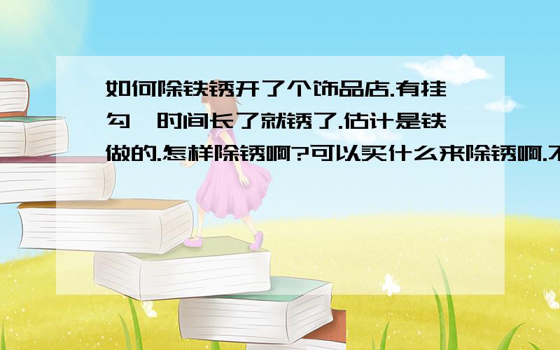 如何除铁锈开了个饰品店.有挂勾,时间长了就锈了.估计是铁做的.怎样除锈啊?可以买什么来除锈啊.不要太贵的.不然成本算不上