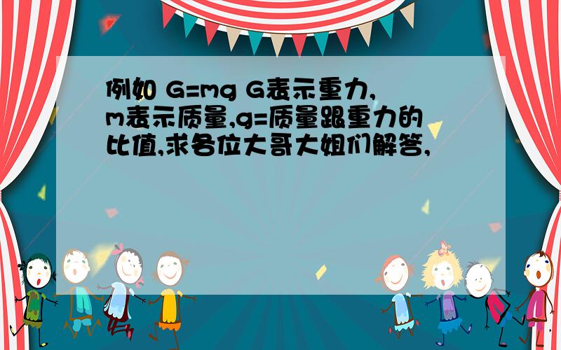 例如 G=mg G表示重力,m表示质量,g=质量跟重力的比值,求各位大哥大姐们解答,