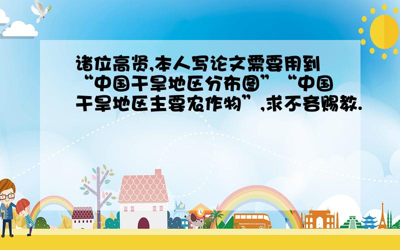 诸位高贤,本人写论文需要用到“中国干旱地区分布图”“中国干旱地区主要农作物”,求不吝赐教.