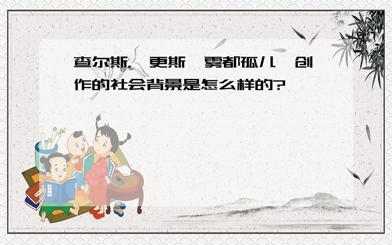 查尔斯.狄更斯《雾都孤儿》创作的社会背景是怎么样的?