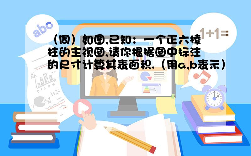 （同）如图,已知：一个正六棱柱的主视图,请你根据图中标注的尺寸计算其表面积.（用a,b表示）