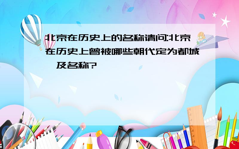 北京在历史上的名称请问:北京在历史上曾被哪些朝代定为都城,及名称?