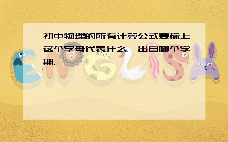 初中物理的所有计算公式要标上这个字母代表什么,出自哪个学期.