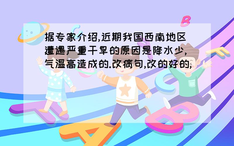 据专家介绍,近期我国西南地区遭遇严重干旱的原因是降水少,气温高造成的.改病句,改的好的,