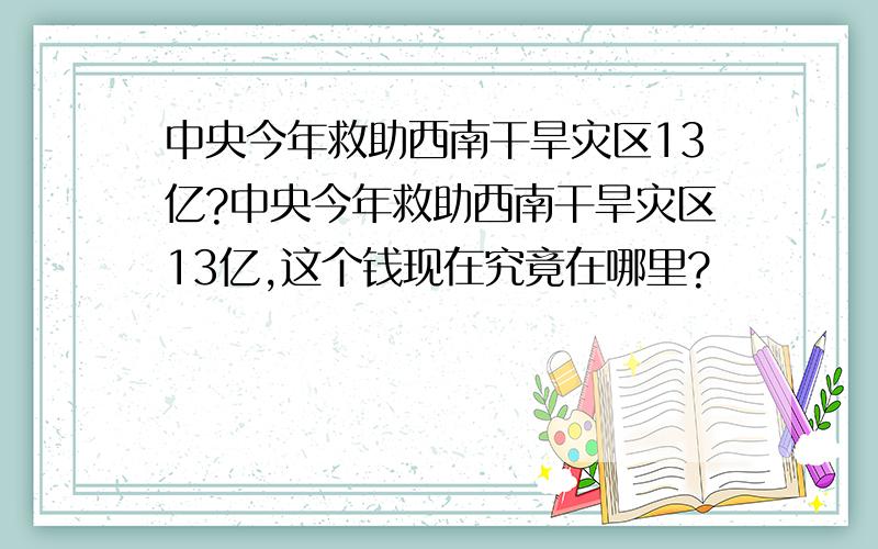 中央今年救助西南干旱灾区13亿?中央今年救助西南干旱灾区13亿,这个钱现在究竟在哪里?