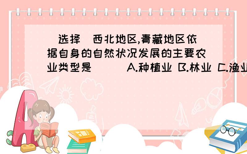 （选择）西北地区,青藏地区依据自身的自然状况发展的主要农业类型是（ ） A.种植业 B.林业 C.渔业 D.牧业