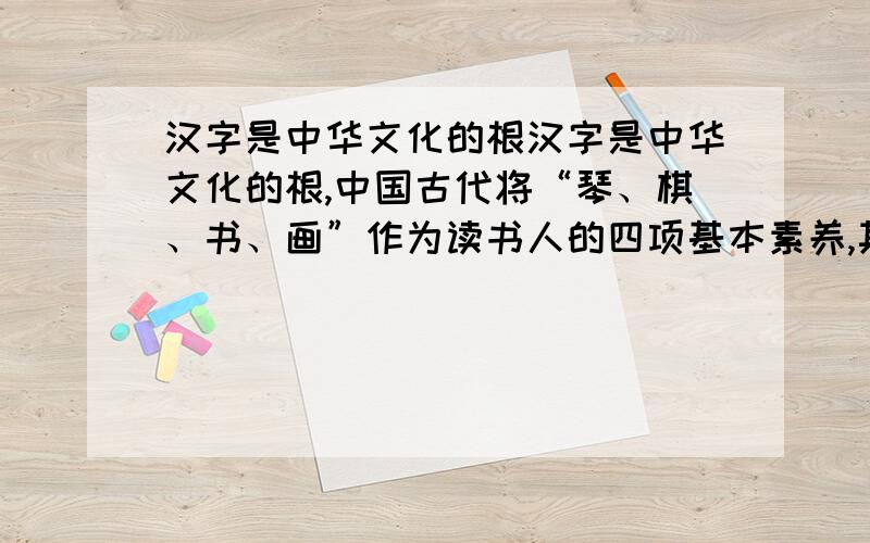 汉字是中华文化的根汉字是中华文化的根,中国古代将“琴、棋、书、画”作为读书人的四项基本素养,其中“汉字是中华文化的根,中国古代将“琴、棋、书、画”作为读书人的四项基本素养,