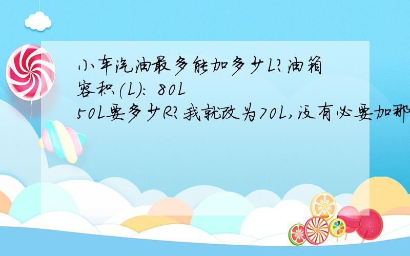 小车汽油最多能加多少L?油箱容积(L)： 80L    50L要多少R?我就改为70L,没有必要加那么满.平时一般最好是加多少元,我一般加30元,也不知道是多少L?我一般加30元  105公里就没有油了,4天后我就要