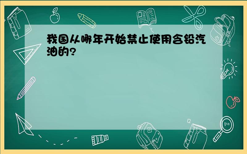 我国从哪年开始禁止使用含铅汽油的?